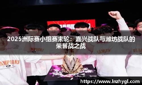 2025洲际赛小组赛末轮：嘉兴战队与潍坊战队的荣誉战之战