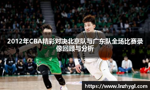 2012年CBA精彩对决北京队与广东队全场比赛录像回顾与分析